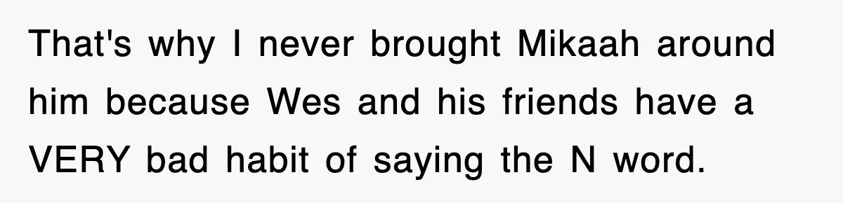 That's why I never brought Mikaah around him because Wes and his friends have a VERY bad habit of saying the N word.