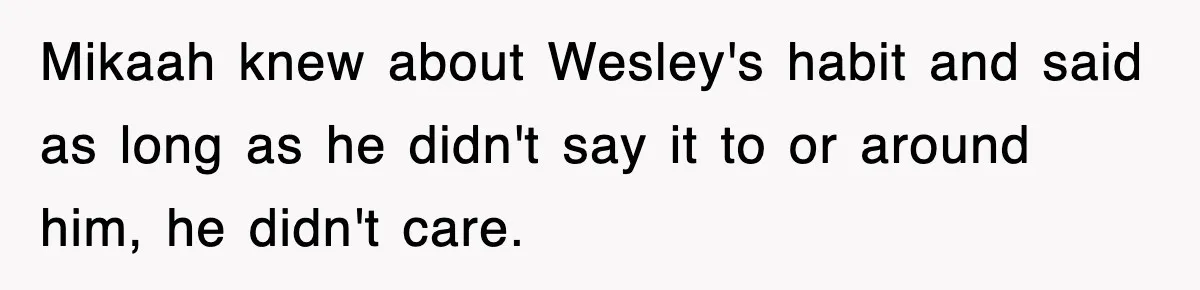 Mikaah knew about Wesley's habit and said as long as he didn't say it to or around him, he didn't care.