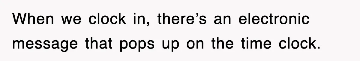 When we clock in, there’s an electronic message that pops up on the time clock.