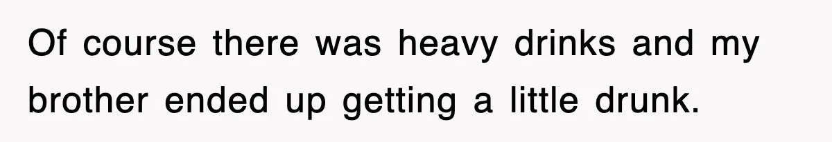 Of course there was heavy drinks and my brother ended up getting a little drunk.