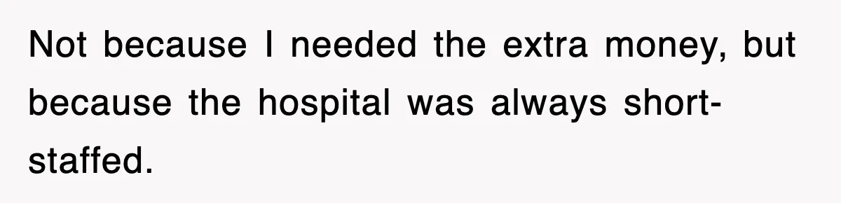 Not because I needed the extra money, but because the hospital was always short-staffed.