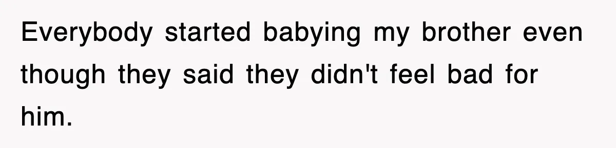 Everybody started babying my brother even though they said they didn't feel bad for him.