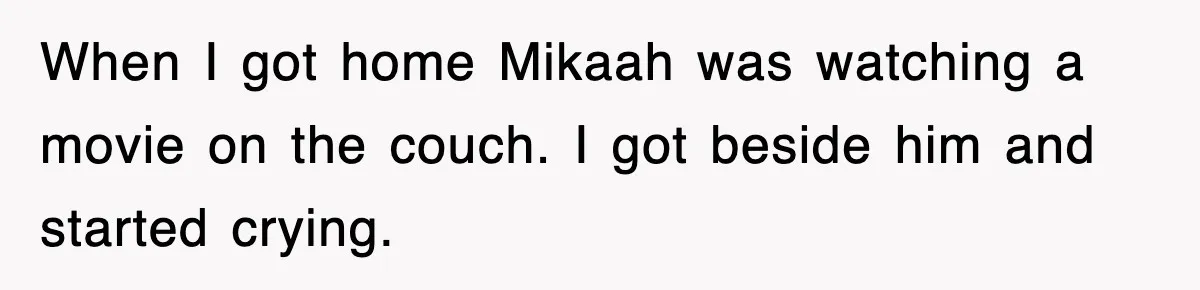 When I got home Mikaah was watching a movie on the couch. I got beside him and started crying.
