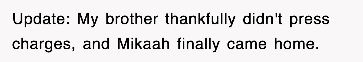 Update: My brother thankfully didn't press charges, and Mikaah finally came home.