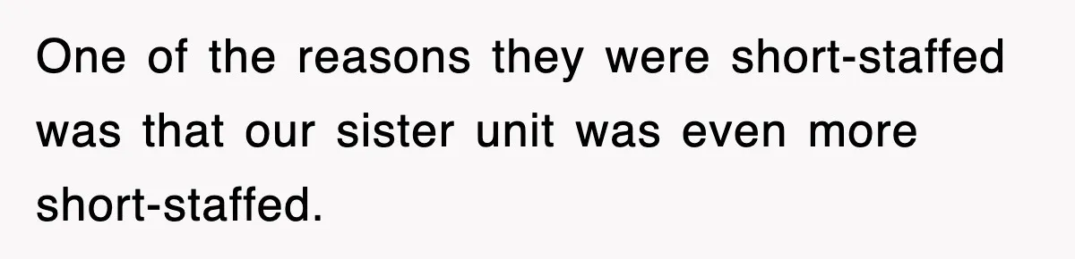 One of the reasons they were short-staffed was that our sister unit was even more short-staffed.