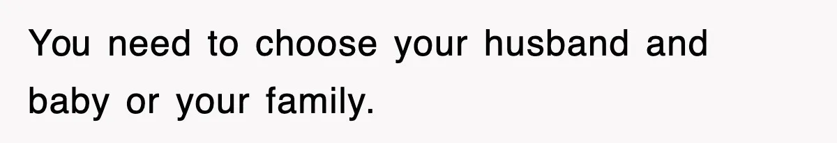 You need to choose your husband and baby or your family.