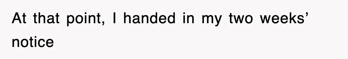 At that point, I handed in my two weeks’ notice