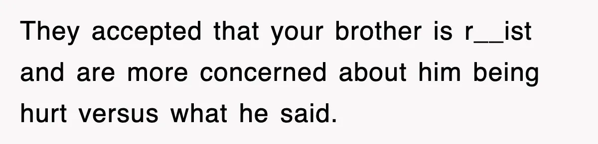 They accepted that your brother is r__ist and are more concerned about him being hurt versus what he said.