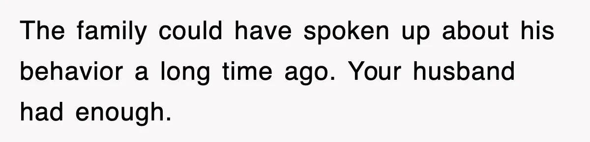 The family could have spoken up about his behavior a long time ago. Your husband had enough.