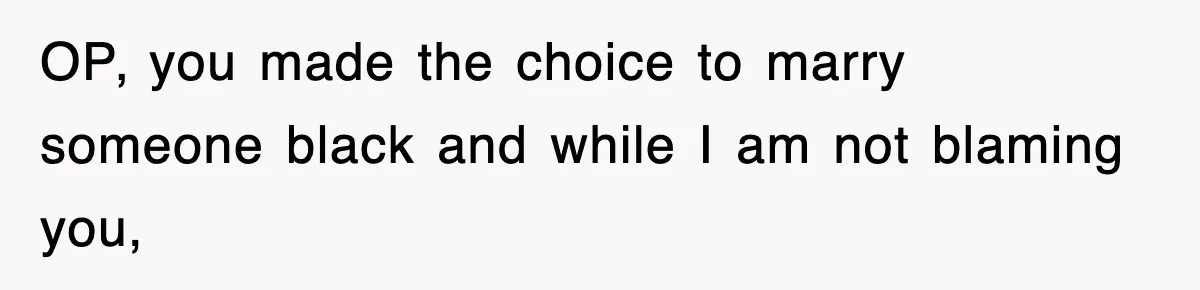 OP, you made the choice to marry someone black and while I am not blaming you,