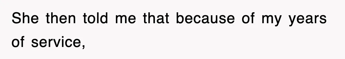 She then told me that because of my years of service,