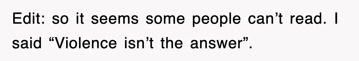 Edit: so it seems some people can’t read. I said “Violence isn’t the answer”.