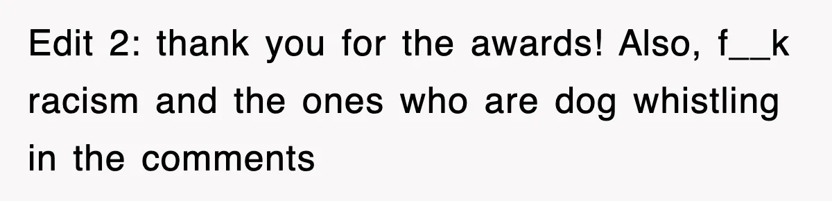 Edit 2: thank you for the awards! Also, f__k racism and the ones who are dog whistling in the comments
