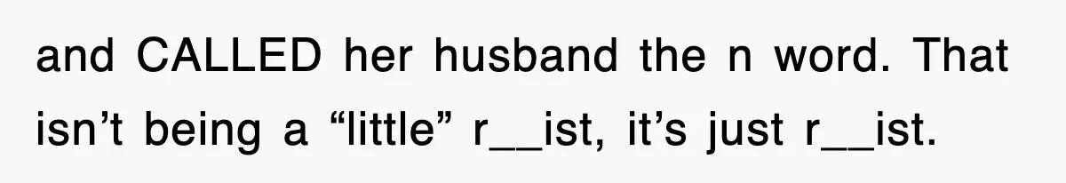 and CALLED her husband the n word. That isn’t being a “little” r__ist, it’s just r__ist.