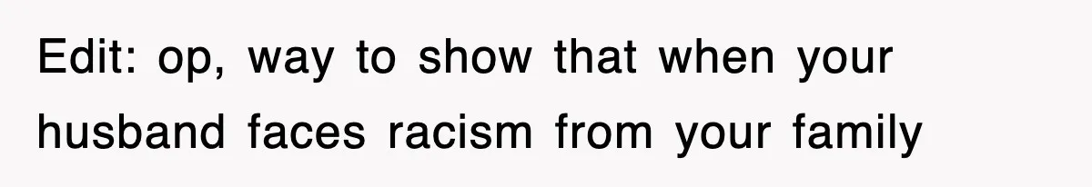 Edit: op, way to show that when your husband faces racism from your family