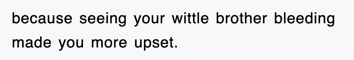 because seeing your wittle brother bleeding made you more upset.
