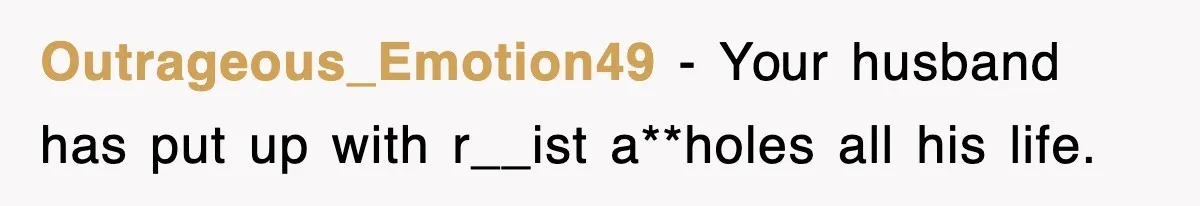 Outrageous_Emotion49 − Your husband has put up with r__ist a**holes all his life.