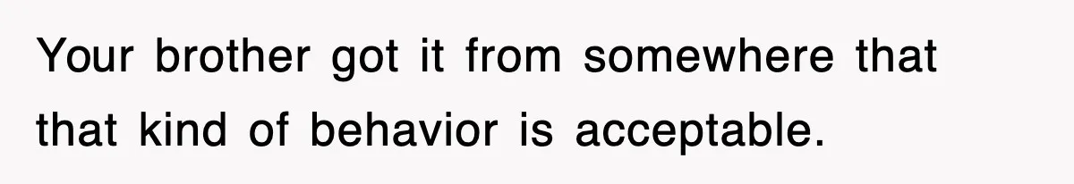Your brother got it from somewhere that that kind of behavior is acceptable.