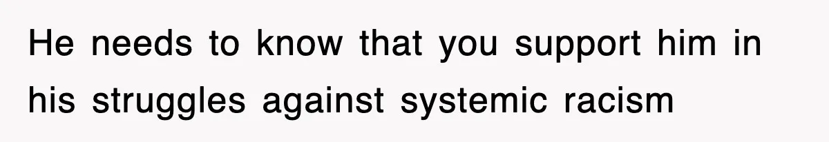 He needs to know that you support him in his struggles against systemic racism