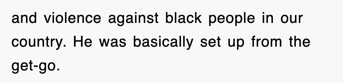 and violence against black people in our country. He was basically set up from the get-go.