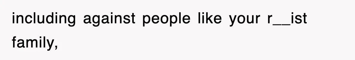 including against people like your r__ist family,