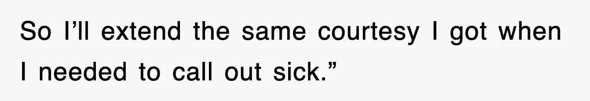 So I’ll extend the same courtesy I got when I needed to call out sick.”