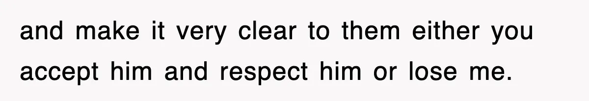 and make it very clear to them either you accept him and respect him or lose me.