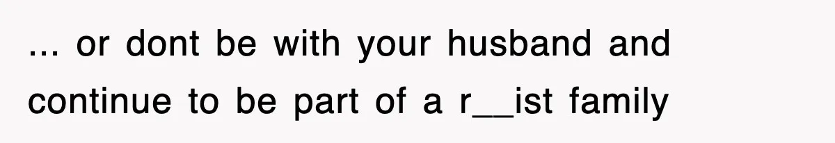 ... or dont be with your husband and continue to be part of a r__ist family