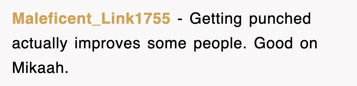 Maleficent_Link1755 − Getting punched actually improves some people. Good on Mikaah.