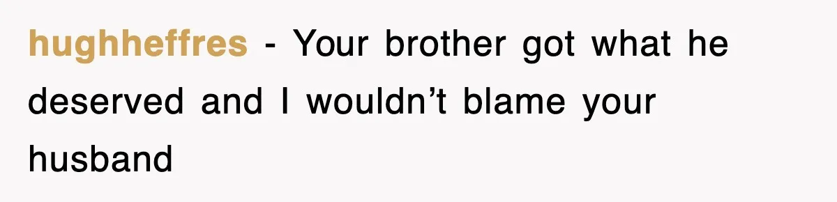 hughheffres − Your brother got what he deserved and I wouldn’t blame your husband
