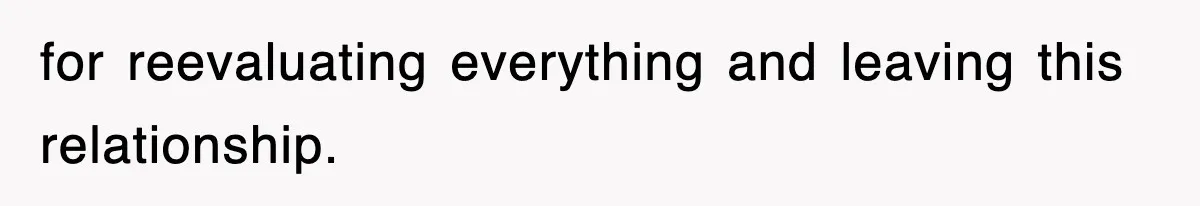 for reevaluating everything and leaving this relationship.