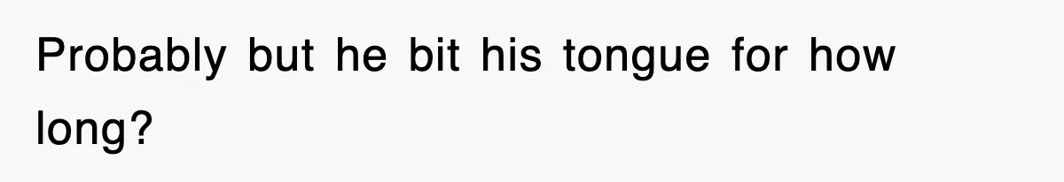 Probably but he bit his tongue for how long?
