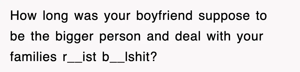 How long was your boyfriend suppose to be the bigger person and deal with your families r__ist b__lshit?