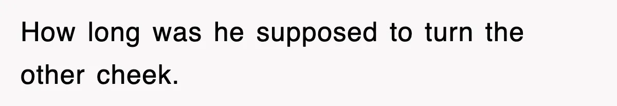 How long was he supposed to turn the other cheek.