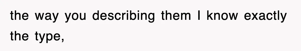 the way you describing them I know exactly the type,