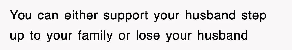 You can either support your husband step up to your family or lose your husband