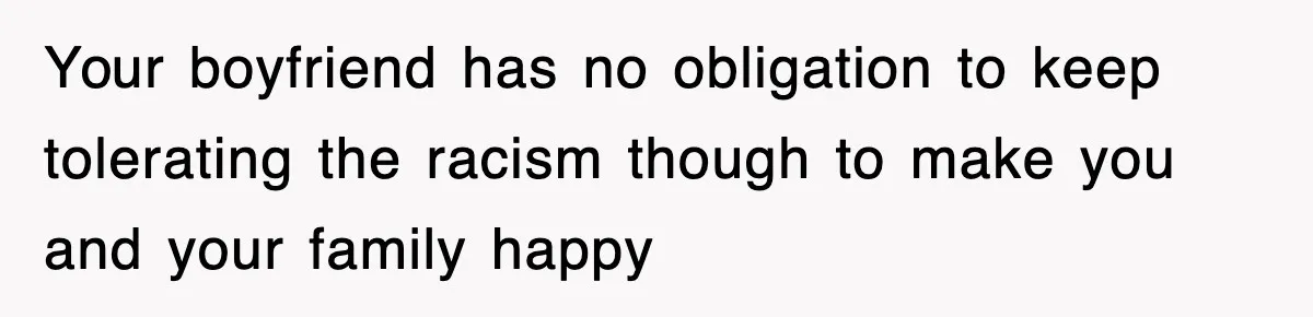 Your boyfriend has no obligation to keep tolerating the racism though to make you and your family happy