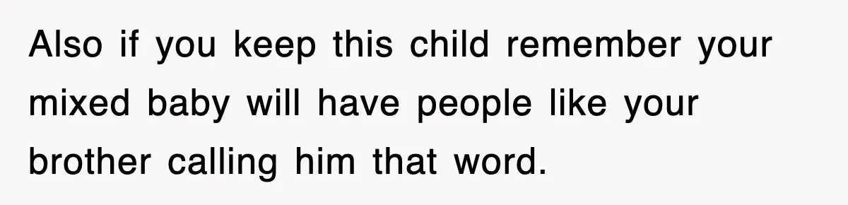 Also if you keep this child remember your mixed baby will have people like your brother calling him that word.