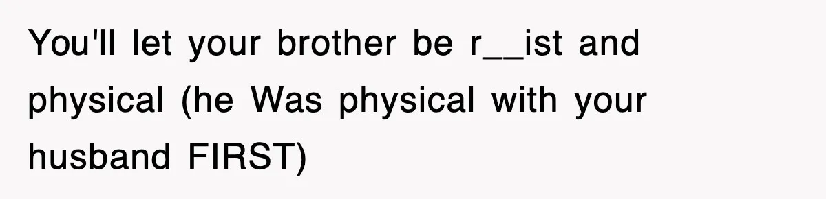 You'll let your brother be r__ist and physical (he Was physical with your husband FIRST)