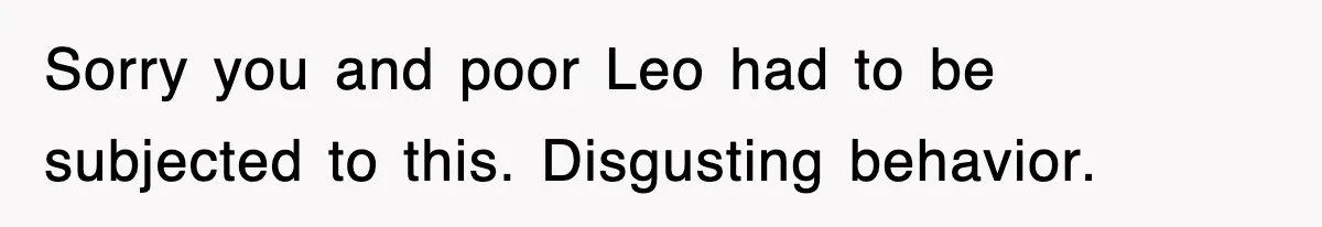Sorry you and poor Leo had to be subjected to this. Disgusting behavior.