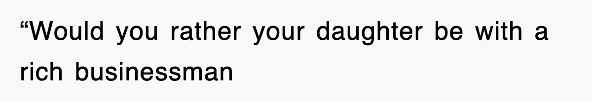“Would you rather your daughter be with a rich businessman