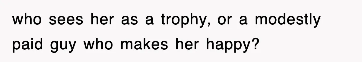 who sees her as a trophy, or a modestly paid guy who makes her happy?