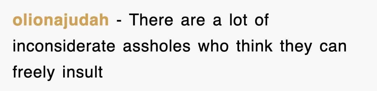 olionajudah − There are a lot of inconsiderate assholes who think they can freely insult