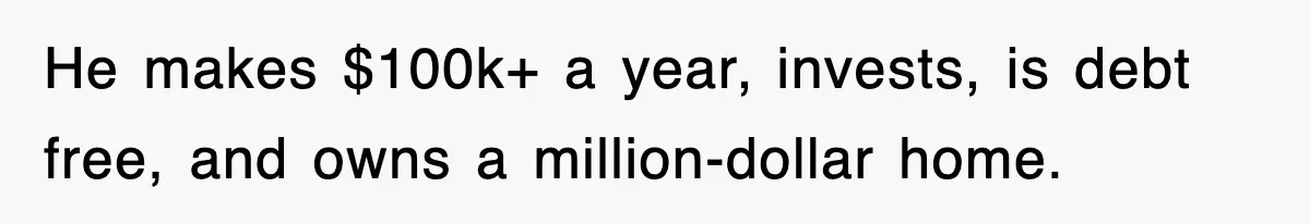 He makes $100k+ a year, invests, is debt free, and owns a million-dollar home.