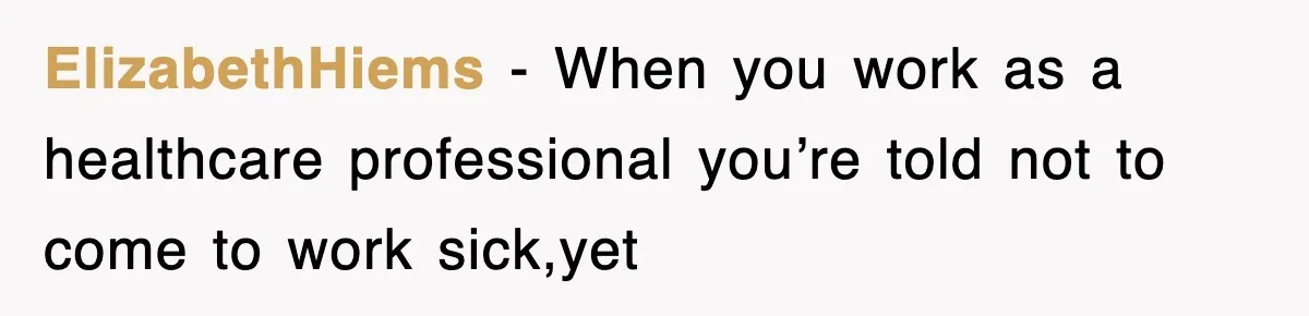 ElizabethHiems − When you work as a healthcare professional you’re told not to come to work sick,yet