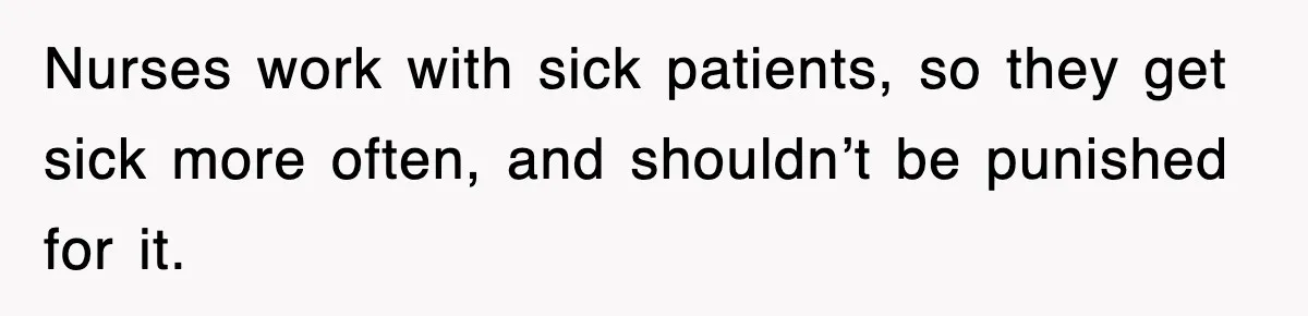 Nurses work with sick patients, so they get sick more often, and shouldn’t be punished for it.