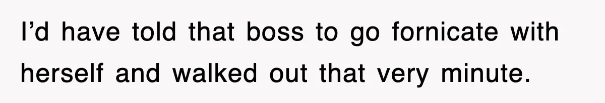 I’d have told that boss to go fornicate with herself and walked out that very minute.