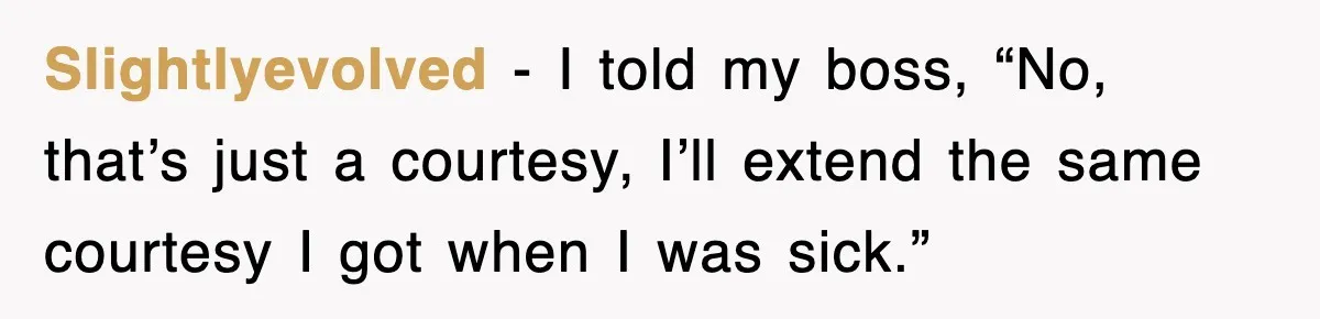 Slightlyevolved − I told my boss, “No, that’s just a courtesy, I’ll extend the same courtesy I got when I was sick.”