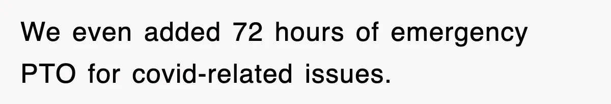 We even added 72 hours of emergency PTO for covid-related issues.