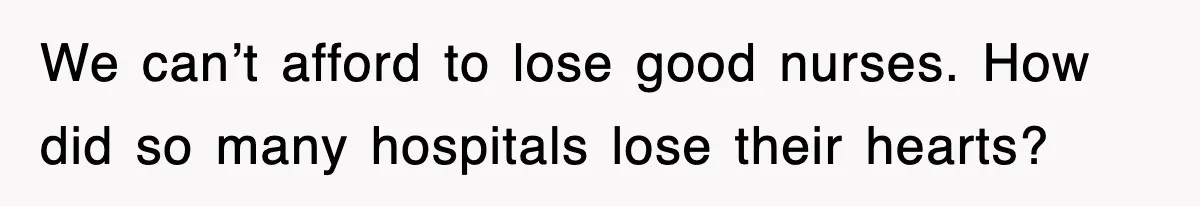 We can’t afford to lose good nurses. How did so many hospitals lose their hearts?
